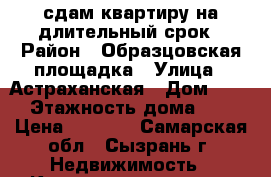 сдам квартиру на длительный срок › Район ­ Образцовская площадка › Улица ­ Астраханская › Дом ­ 19 › Этажность дома ­ 5 › Цена ­ 5 000 - Самарская обл., Сызрань г. Недвижимость » Квартиры аренда   . Самарская обл.